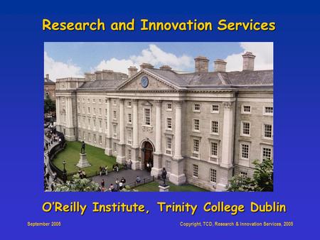 Copyright, TCD, Research & Innovation Services, 2005 September 2005 O’Reilly Institute, Trinity College Dublin Research and Innovation Services.