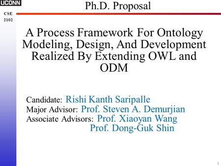 1 CSE 2102 CSE 2102 Ph.D. Proposal A Process Framework For Ontology Modeling, Design, And Development Realized By Extending OWL and ODM Candidate: Rishi.