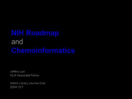NIH Roadmap and Chemoinformatics Jeffery Loo NLM Associate Fellow Welch Library Journal Club 2004/12/7.