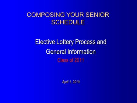 COMPOSING YOUR SENIOR SCHEDULE Elective Lottery Process and General Information Class of 2011 April 1, 2010.