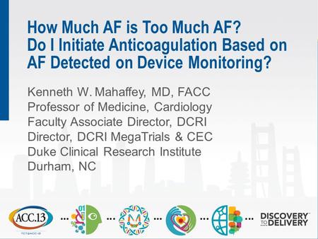 How Much AF is Too Much AF? Do I Initiate Anticoagulation Based on AF Detected on Device Monitoring? Kenneth W. Mahaffey, MD, FACC Professor of Medicine,