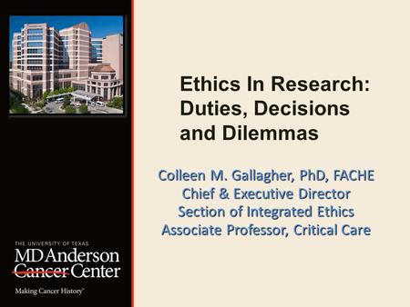Ethics In Research: Duties, Decisions and Dilemmas Colleen M. Gallagher, PhD, FACHE Chief & Executive Director Section of Integrated Ethics Associate Professor,