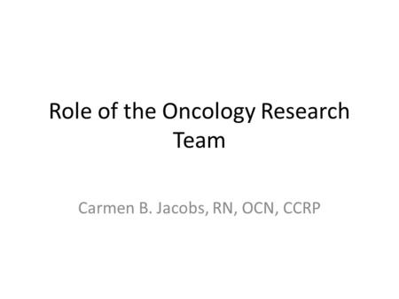 Role of the Oncology Research Team Carmen B. Jacobs, RN, OCN, CCRP.