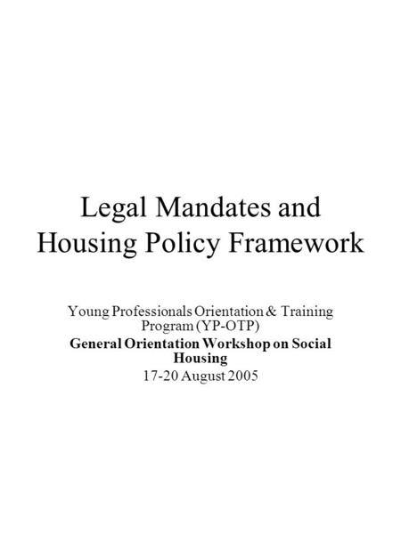 Legal Mandates and Housing Policy Framework Young Professionals Orientation & Training Program (YP-OTP) General Orientation Workshop on Social Housing.