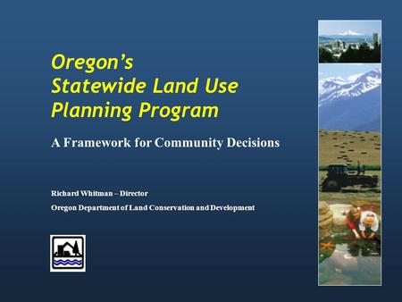 Oregon’s Statewide Land Use Planning Program A Framework for Community Decisions Richard Whitman – Director Oregon Department of Land Conservation and.