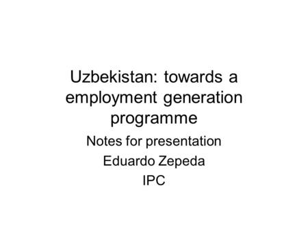 Uzbekistan: towards a employment generation programme Notes for presentation Eduardo Zepeda IPC.