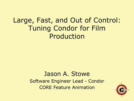 Large, Fast, and Out of Control: Tuning Condor for Film Production Jason A. Stowe Software Engineer Lead - Condor CORE Feature Animation.