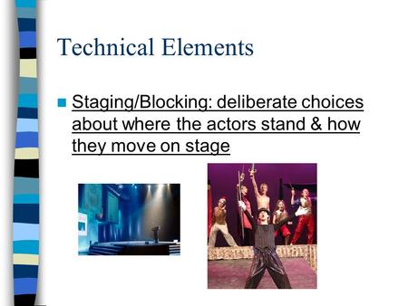 Technical Elements Staging/Blocking: deliberate choices about where the actors stand & how they move on stage.