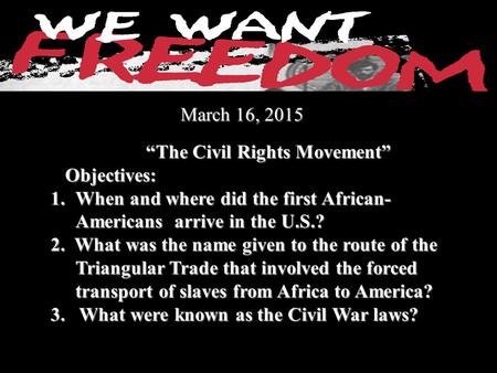 March 16, 2015 March 16, 2015 “The Civil Rights Movement” “The Civil Rights Movement” Objectives: Objectives: 1.When and where did the first African- Americans.