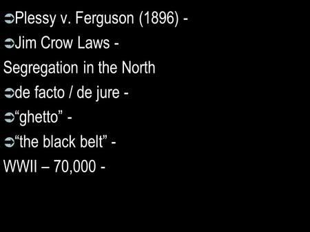  Plessy v. Ferguson (1896) -  Jim Crow Laws - Segregation in the North  de facto / de jure -  “ghetto” -  “the black belt” - WWII – 70,000 -