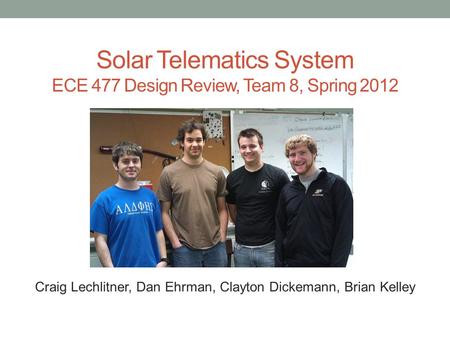 Solar Telematics System ECE 477 Design Review, Team 8, Spring 2012 Paste a photo of team members here, annotated with names of team members. Craig Lechlitner,