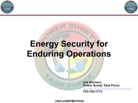 UNCLASSIFIED/FOUO Energy Security for Enduring Operations Joe Sartiano Power Surety Task Force 703-704-1773