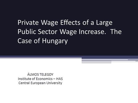 Private Wage Effects of a Large Public Sector Wage Increase. The Case of Hungary ÁLMOS TELEGDY Institute of Economics – HAS Central European University.