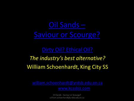 Oil Sands – Saviour or Scourge? Dirty Oil? Ethical Oil? The industry’s best alternative? William Schoenhardt, King City SS