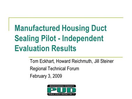 Manufactured Housing Duct Sealing Pilot - Independent Evaluation Results Tom Eckhart, Howard Reichmuth, Jill Steiner Regional Technical Forum February.