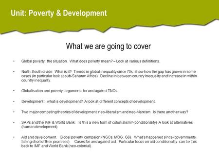 Unit: Poverty & Development What we are going to cover Global poverty: the situation. What does poverty mean? – Look at various definitions. North-South.