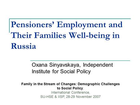 Pensioners’ Employment and Their Families Well-being in Russia Oxana Sinyavskaya, Independent Institute for Social Policy Family in the Stream of Changes: