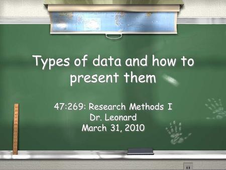 Types of data and how to present them 47:269: Research Methods I Dr. Leonard March 31, 2010 47:269: Research Methods I Dr. Leonard March 31, 2010.