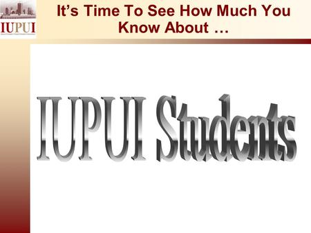 It’s Time To See How Much You Know About … Let’s See What You Know About…  IUPUI student profiles  Student progress and academic success  Study habits.