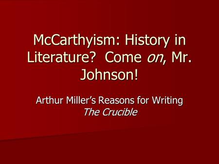 McCarthyism: History in Literature? Come on, Mr. Johnson! Arthur Miller’s Reasons for Writing The Crucible.
