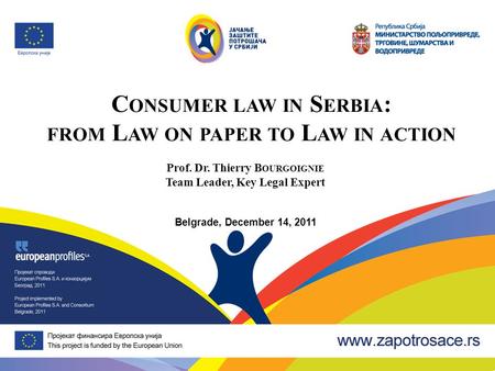 C ONSUMER LAW IN S ERBIA : FROM L AW ON PAPER TO L AW IN ACTION Prof. Dr. Thierry B OURGOIGNIE Team Leader, Key Legal Expert Belgrade, December 14, 2011.