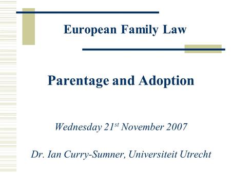 European Family Law Parentage and Adoption Wednesday 21 st November 2007 Dr. Ian Curry-Sumner, Universiteit Utrecht.