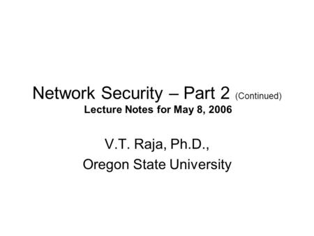 Network Security – Part 2 (Continued) Lecture Notes for May 8, 2006 V.T. Raja, Ph.D., Oregon State University.