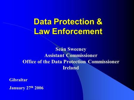 Data Protection & Law Enforcement Seán Sweeney Assistant Commissioner Office of the Data Protection Commissioner Ireland Gibraltar January 27 th 2006.