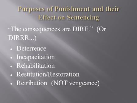 “ The consequences are DIRE.” (Or DIRRR...)  Deterrence  Incapacitation  Rehabilitation  Restitution/Restoration  Retribution (NOT vengeance)