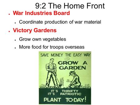 9:2 The Home Front ● War Industries Board ● Coordinate production of war material ● Victory Gardens ● Grow own vegetables ● More food for troops overseas.