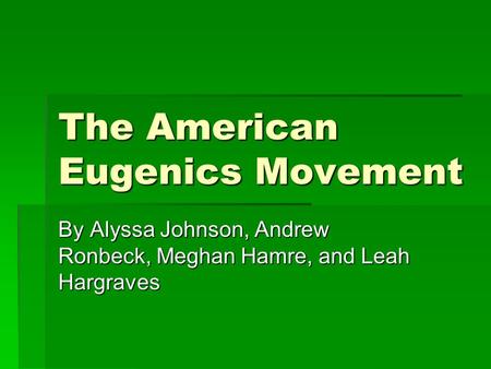 The American Eugenics Movement By Alyssa Johnson, Andrew Ronbeck, Meghan Hamre, and Leah Hargraves.