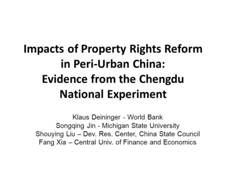 Impacts of Property Rights Reform in Peri-Urban China: Evidence from the Chengdu National Experiment Klaus Deininger - World Bank Songqing Jin - Michigan.