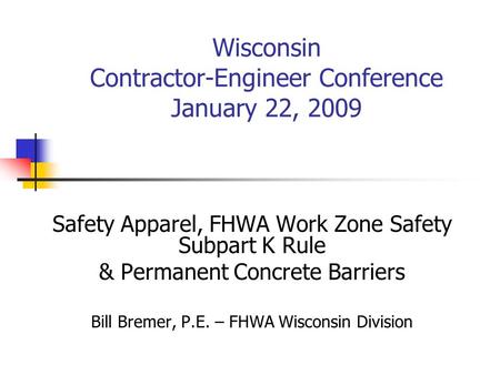 Wisconsin Contractor-Engineer Conference January 22, 2009 Safety Apparel, FHWA Work Zone Safety Subpart K Rule & Permanent Concrete Barriers Bill Bremer,