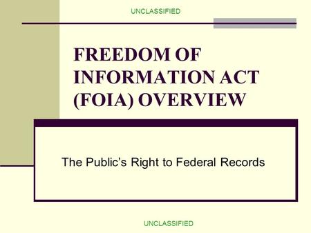 UNCLASSIFIED FREEDOM OF INFORMATION ACT (FOIA) OVERVIEW The Public’s Right to Federal Records.