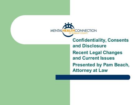 Confidentiality, Consents and Disclosure Recent Legal Changes and Current Issues Presented by Pam Beach, Attorney at Law.