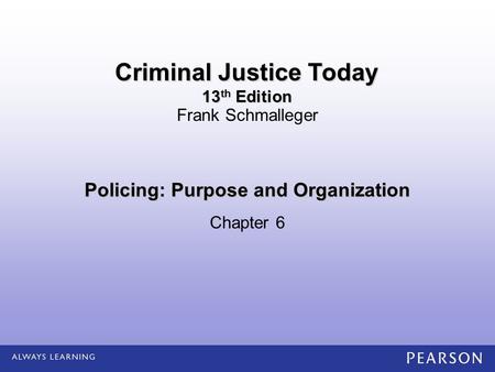 Policing: Purpose and Organization Chapter 6 Frank Schmalleger Criminal Justice Today 13 th Edition.