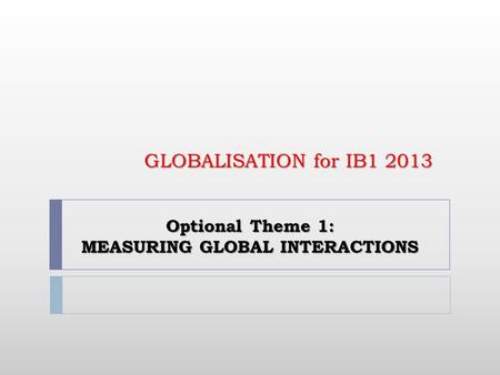 Optional Theme 1: MEASURING GLOBAL INTERACTIONS GLOBALISATION for IB1 2013.