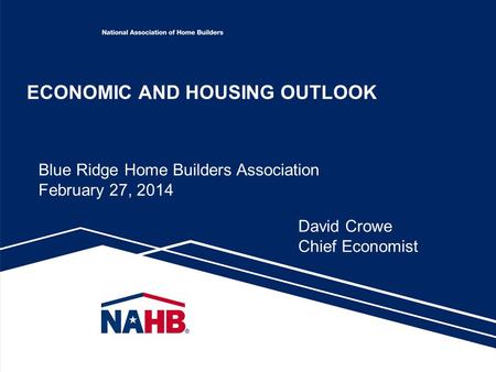 ECONOMIC AND HOUSING OUTLOOK David Crowe Chief Economist Blue Ridge Home Builders Association February 27, 2014.