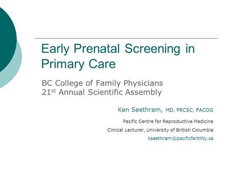 Early Prenatal Screening in Primary Care BC College of Family Physicians 21 st Annual Scientific Assembly Ken Seethram, MD, FRCSC, FACOG Pacific Centre.