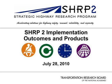 1 SHRP 2 Implementation Outcomes and Products July 28, 2010 Accelerating solutions for highway safety, renewal, reliability, and capacity.