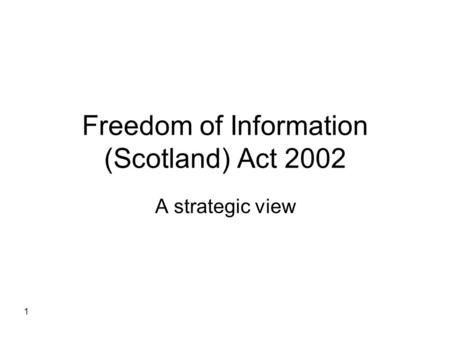 1 Freedom of Information (Scotland) Act 2002 A strategic view.