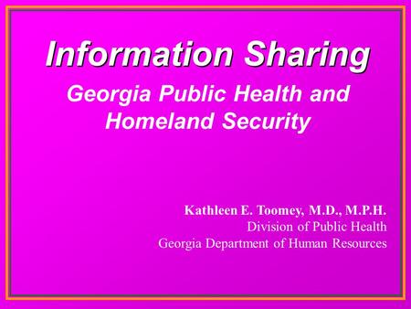 Information Sharing Kathleen E. Toomey, M.D., M.P.H. Division of Public Health Georgia Department of Human Resources Georgia Public Health and Homeland.
