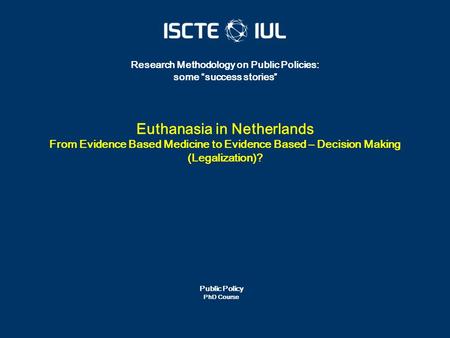 Public Policy PhD Course Research Methodology on Public Policies: some “success stories” Euthanasia in Netherlands From Evidence Based Medicine to Evidence.