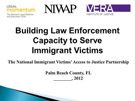 Building Law Enforcement Capacity to Serve Immigrant Victims The National Immigrant Victims’ Access to Justice Partnership Palm Beach County, FL ________,