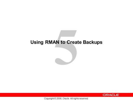 5 Copyright © 2008, Oracle. All rights reserved. Using RMAN to Create Backups.