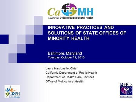 INNOVATIVE PRACTICES AND SOLUTIONS OF STATE OFFICES OF MINORITY HEALTH Baltimore, Maryland Tuesday, October 19, 2010 Laura Hardcastle, Chief California.
