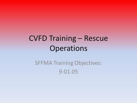 CVFD Training – Rescue Operations SFFMA Training Objectives: 9-01.05.