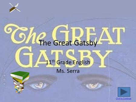 The Great Gatsby 11 th Grade English Ms. Serra Click to Continue.