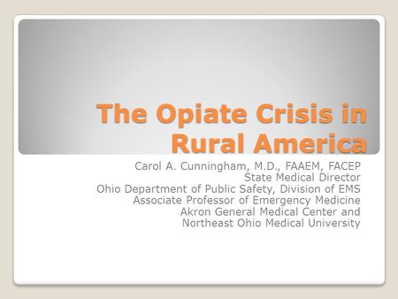 The Opiate Crisis in Rural America Carol A. Cunningham, M.D., FAAEM, FACEP State Medical Director Ohio Department of Public Safety, Division of EMS Associate.