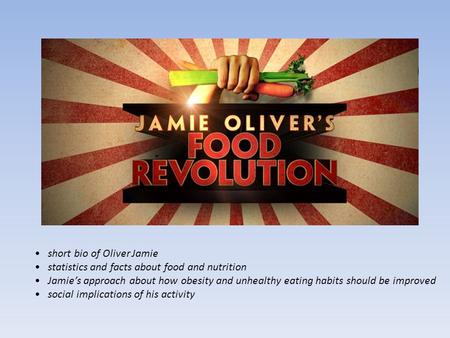 Short bio of Oliver Jamie statistics and facts about food and nutrition Jamie’s approach about how obesity and unhealthy eating habits should be improved.